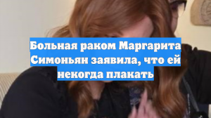 Больная раком Маргарита Симоньян заявила, что ей некогда плакать