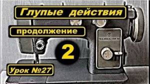 027 Часть 2-ая Глупые действия на швейной машине