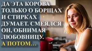 Да эта корова только о борщах и стирках думает. Смеялся он, обнимая любовницу, а потом