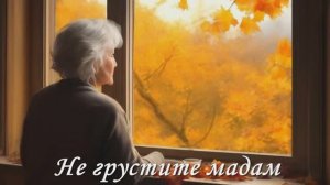 НЕ ГРУСТИТЕ, МАДАМ