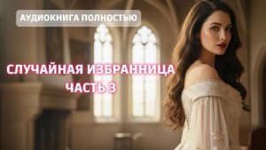 СЛУЧАЙНАЯ ИЗБРАННИЦА | ЧАСТЬ 3 | ЛЮБОВНЫЙ РОМАН |ФЕНТЕЗИ АУДИОКНИГА ПОЛНОСТЬЮ