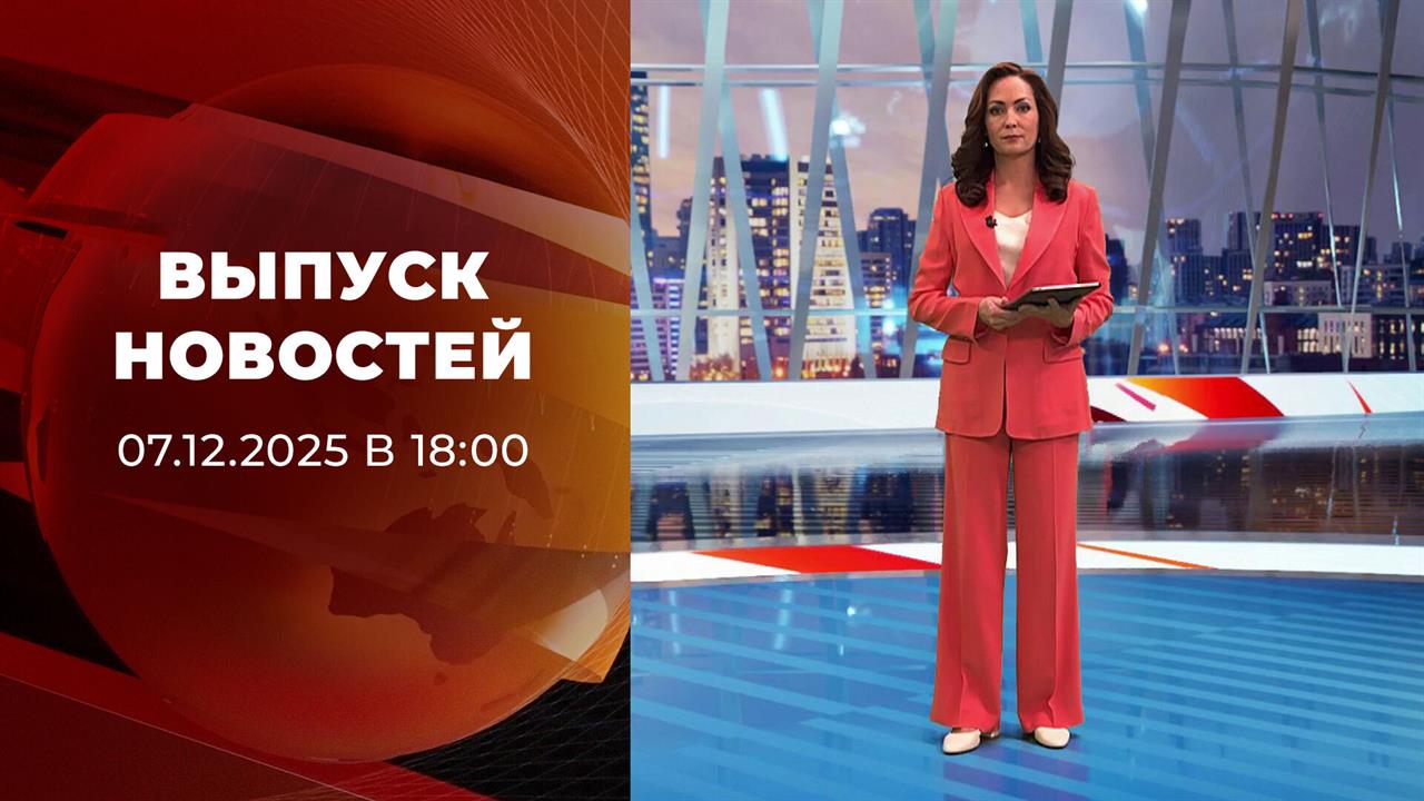 Выпуск новостей в 18:00 от 07.12.2025 смотреть онлайн