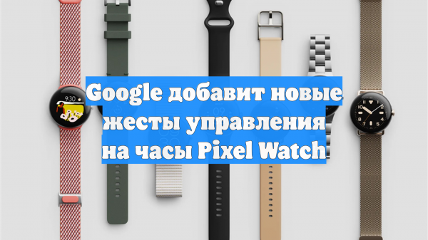 Google добавит новые жесты управления на часы Pixel Watch