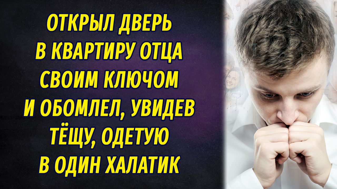 Открыл дверь в квартиру отца своим ключом и обомлел, увидев тёщу в халатике смотреть онлайн