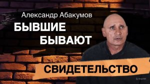 Бывшие бывают | Свидетельство | Александр Абакумов