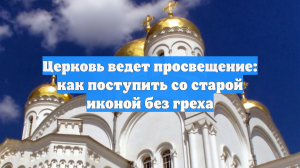 Церковь ведет просвещение: как поступить со старой иконой без греха