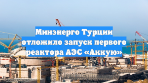 Минэнерго Турции отложило запуск первого реактора АЭС «Аккую»