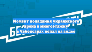 Момент попадания украинского дрона в многоэтажку в Чебоксарах попал на видео