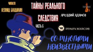 Часть 6 Тайны Реального Следствия: СО МНОГИМИ НЕИЗВЕСТНЫМИ (автор: Аркадий Адамов).