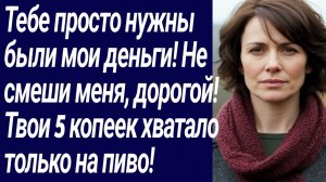 Истории со Смыслом/Тебе просто нужны были мои деньги! Не смеши меня, дорогой!.../Жизненные истории