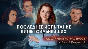 ПОСЛЕДНЕЕ ИСПЫТАНИЕ БИТВЫ СИЛЬНЕЙШИХ "Смотрим экстрасенсов" с Лизой Петровой