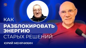 Как разблокировать энергию старых решений. Юрий Менячихин