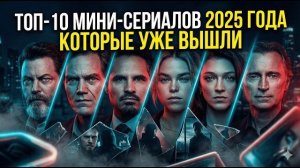 ТОП-10 МИНИ-СЕРИАЛОВ 2025 ГОДА КОТОРЫЕ УЖЕ ВЫШЛИ