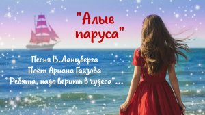 "Алые паруса"  - песня В.Ланцберга (Ребята, надо верить в чудеса!)  - поёт Ариана Гаязова