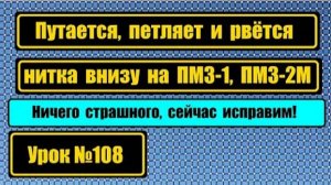 108 Петляет путает и рвёт нитку внизу на ПМЗ-1 или ПМЗ-2М Это легко устраняется