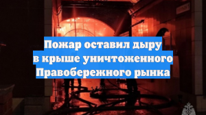 Пожар оставил дыру в крыше уничтоженного Правобережного рынка