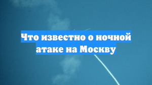 Что известно о ночной атаке на Москву