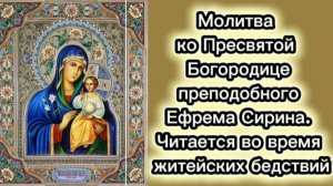 Молитва ко Пресвятой Богородице преподобного Ефрема Сирина.
Читается во время житейских бедствий.
