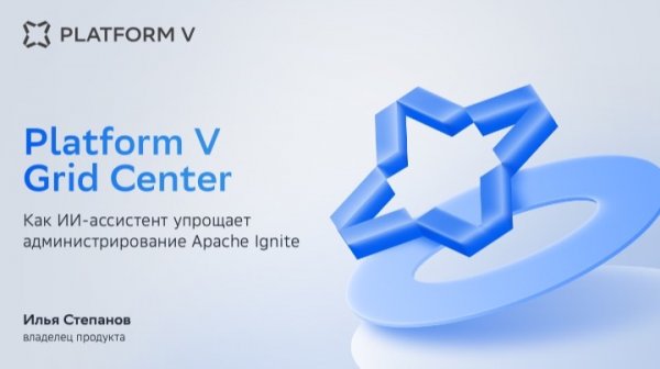 Platform V Grid Center: как ИИ-ассистент упрощает администрирование Apache Ignite