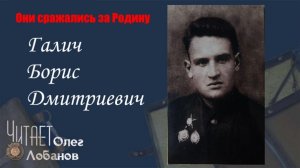 Галич Борис Дмитриевич. Они сражались за Родину. Проект Дмитрия Куринного.