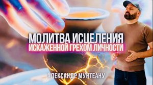 МОЛИТВА ИСЦЕЛЕНИЯ ИСКАЖЕННОЙ ГРЕХОМ ЛИЧНОСТИ | Пастор Александр Мунтеану
