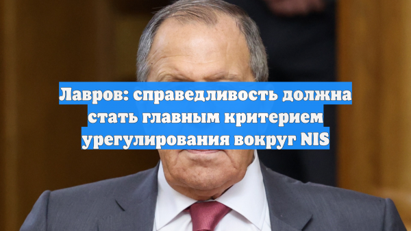 Лавров: справедливость должна стать главным критерием урегулирования вокруг NIS