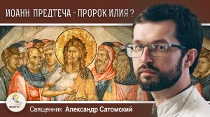 Иоанн Креститель - это пророк Илия?  Священник Александр Сатомский
