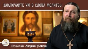 ЧТО ЗНАЧИТ "ЗАКЛЮЧАТЬ УМ В СЛОВА МОЛИТВЫ" ?  Иеромонах Аверкий (Белов)