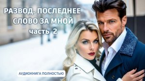 РАЗВОД. ПОСЛЕДНЕЕ СЛОВО ЗА МНОЙ | ЧАСТЬ 2| ЛЮБОВНЫЙ РОМАН |  АУДИОКНИГА ПОЛНОСТЬЮ