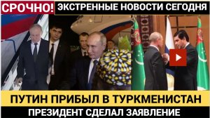 СЕНСАЦИЯ! Что случилось с Путиным в ТУРКМЕНИСТАНЕ нельзя скрывать! Срочные Новости 12 декабря