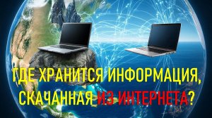 ГДЕ ХРАНИТСЯ ИНФОРМАЦИЯ, СКАЧАННАЯ ИЗ ИНТЕРНЕТА?