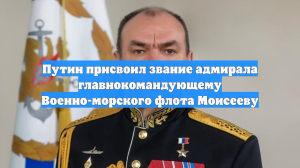 Путин присвоил звание адмирала флота главнокомандующему ВМФ Моисееву