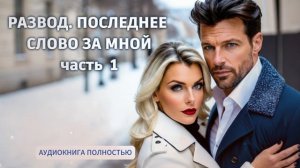 РАЗВОД. ПОСЛЕДНЕЕ СЛОВО ЗА МНОЙ | ЧАСТЬ 1| ЛЮБОВНЫЙ РОМАН | ФЕНТЕЗИ АУДИОКНИГА ПОЛНОСТ