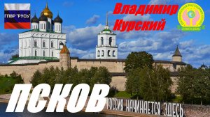 ВЛАДИМИР КУРСКИЙ - ПСКОВ. ПОСВЯЩАЕТСЯ ЖИТЕЛЯМ ПСКОВСКОЙ ОБЛАСТИ И ГОРОДУ ПСКОВ.