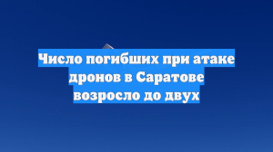 Число погибших при атаке дронов в Саратове возросло до двух