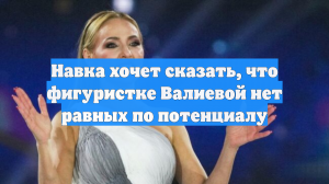 Навка хочет сказать, что фигуристке Валиевой нет равных по потенциалу