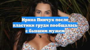 Ирина Пинчук после пластики груди пообщалась с бывшим мужем
