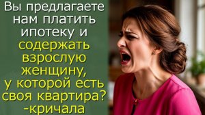 Вы предлагаете нам платить ипотеку и содержать взрослую женщину, у которой есть своя квартира?