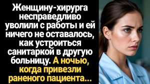 ИСТОРИИ ИЗ ЖИЗНИ/Женщину-хирурга несправедливо уволили с работы и она пошла работать санитаркой