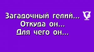 Загадочный гелий… Откуда он… Для чего он…