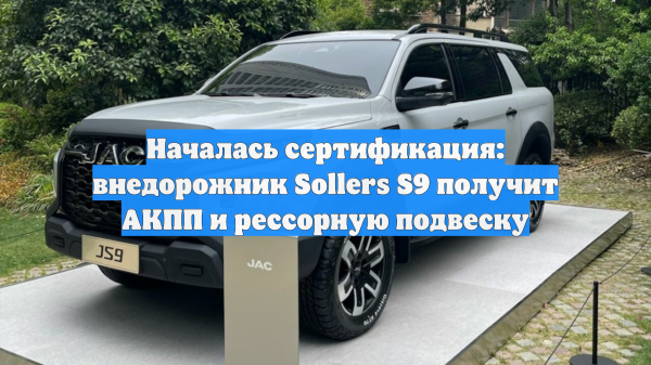 Началась сертификация: внедорожник Sollers S9 получит АКПП и рессорную подвеску