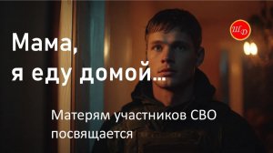 Мама, я еду домой... Матерям участников СВО посвящается