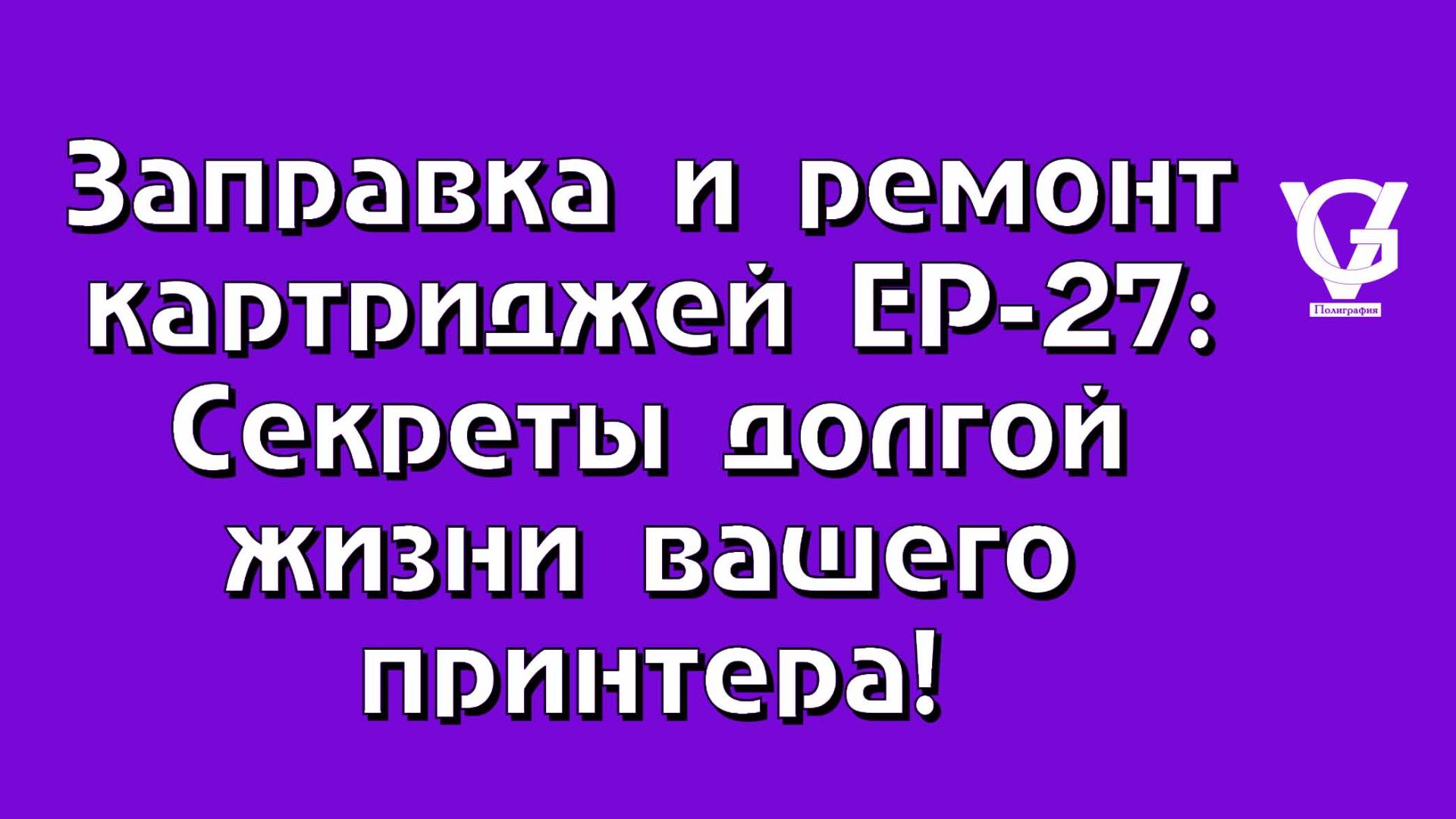 Заправка и ремонт картриджей EP-27 Секреты долгой жизни вашего принтера