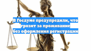 В Госдуме предупредили, что грозит за проживание без оформления регистрации
