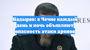 Кадыров: в Чечне каждый день и ночь объявляют опасность атаки дронов