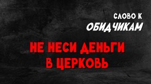 НЕ НЕСИ ДЕНЬГИ В ЦЕРКОВЬ / Слово к обидчикам