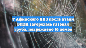 У Афипского НПЗ после атаки БПЛА загорелась газовая труба, повреждено 16 домов