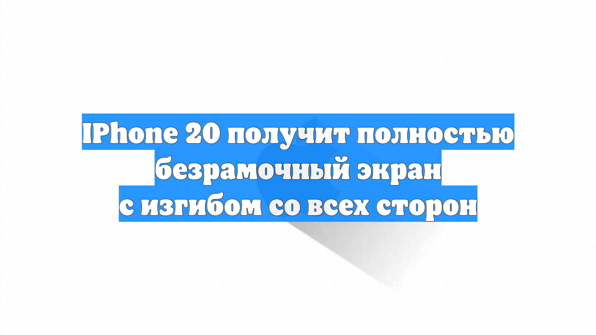 IPhone 20 получит полностью безрамочный экран с изгибом со всех сторон