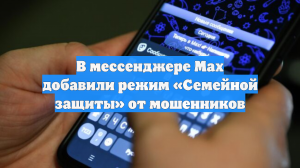 В мессенджере Max добавили режим «Семейной защиты» от мошенников
