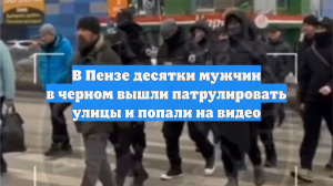 В Пензе десятки мужчин в черном вышли патрулировать улицы, это сняли на видео